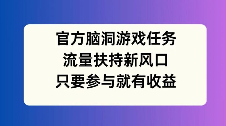 官方脑洞游戏任务，流量扶持新风口，只要参与就有收益【揭秘】-众创项目基地