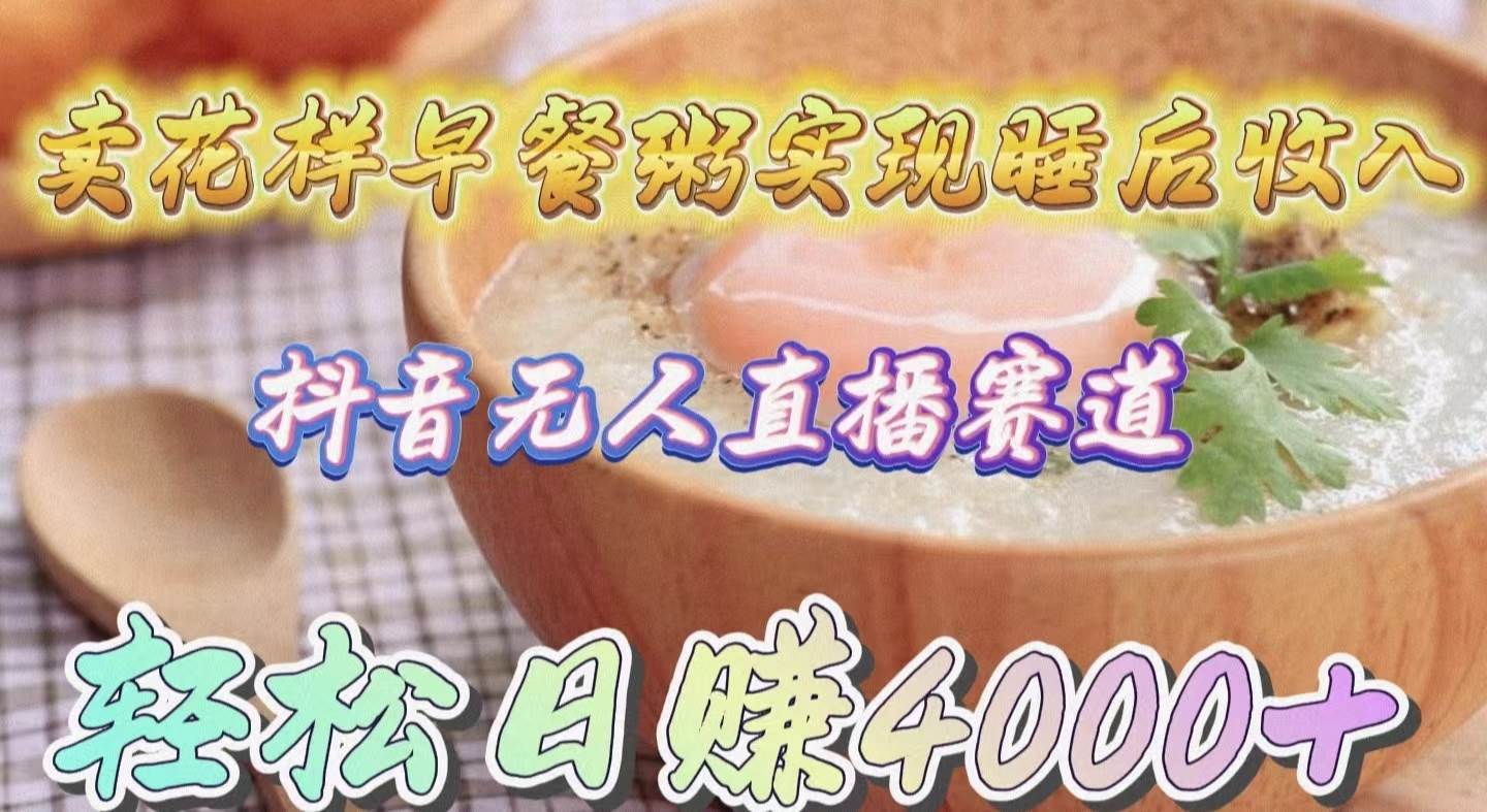 卖花样早餐粥实现睡后收入！抖音无人直播新赛道，轻松日赚4000+-众创项目基地