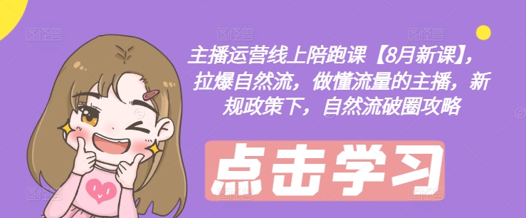 主播运营线上陪跑课【8月新课】，拉爆自然流，做懂流量的主播，新规政策下，自然流破圈攻略-众创项目基地