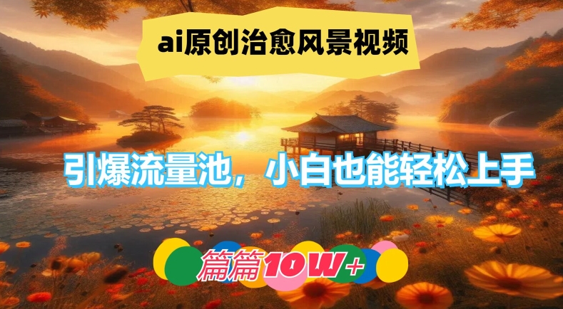 ai原创治愈风景视频，引爆流量池，小白也能轻松上手，篇篇10w+【揭秘】-众创项目基地