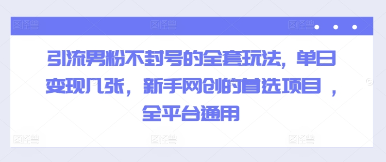 引流男粉不封号的全套玩法, 单日变现几张，新手网创的首选项目 ,全平台通用-众创项目基地
