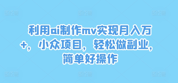 利用ai制作mv实现月入万+，小众项目，轻松做副业，简单好操作【揭秘】-众创项目基地