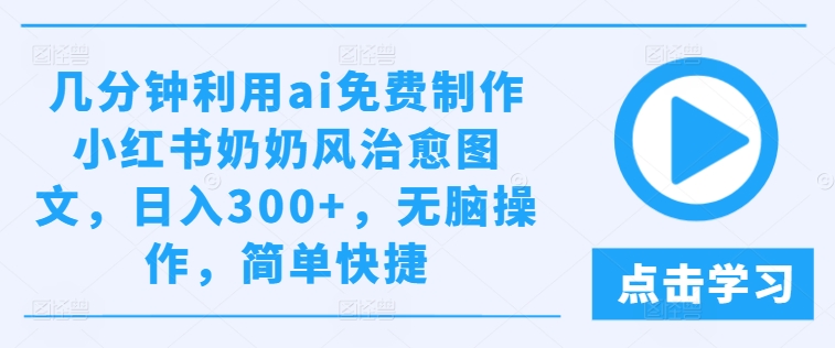 几分钟利用ai免费制作小红书奶奶风治愈图文，日入300+，无脑操作，简单快捷【揭秘】-众创项目基地