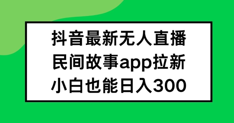 抖音无人直播，民间故事APP拉新，小白也能日入300+【揭秘】-众创项目基地