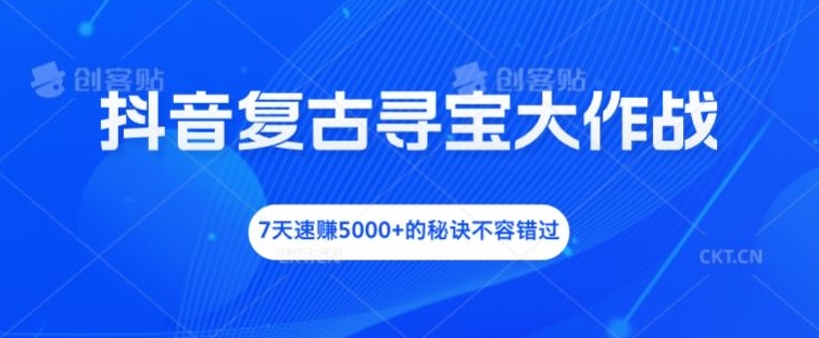 抖音复古寻宝大作战，7天速赚5000+的秘诀不容错过【揭秘】-众创项目基地