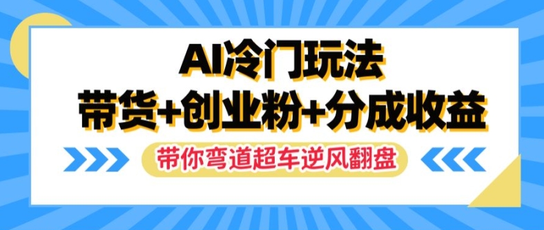 AI冷门玩法，带货+创业粉+分成收益，带你弯道超车，实现逆风翻盘【揭秘】-众创项目基地