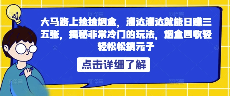 大马路上捡捡烟盒，溜达溜达就能日赚三五张，揭秘非常冷门的玩法，烟盒回收轻轻松松搞元子-众创项目基地