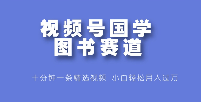 视频号国学图书赛道，十分钟一条精选视频，小白轻松月入过万-众创项目基地