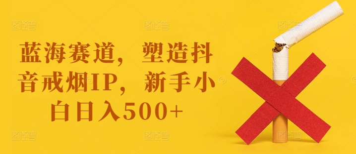 蓝海赛道，塑造抖音戒烟IP，新手小白日入500+【揭秘】-众创项目基地