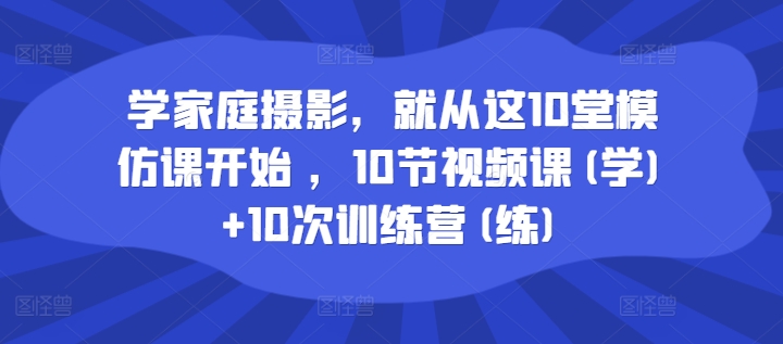 学家庭摄影，就从这10堂模仿课开始 ，10节视频课(学)+10次训练营(练)-众创项目基地