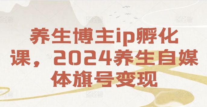养生博主ip孵化课，2024养生自媒体旗号变现-众创项目基地