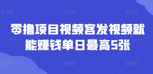 零撸项目视频客发视频就能赚钱单日最高5张-众创项目基地