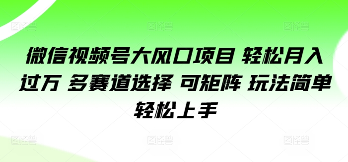 微信视频号大风口项目 轻松月入过万 多赛道选择 可矩阵 玩法简单轻松上手-众创项目基地