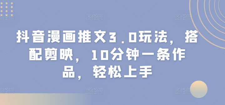 抖音漫画推文3.0玩法，搭配剪映，10分钟一条作品，轻松上手-众创项目基地