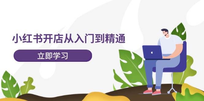 小红书开店从入门到精通，快速掌握小红书店铺运营，实现开店创收-202节课-众创项目基地