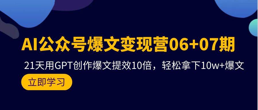 AI公众号爆文变现营06+07期，21天用GPT创作爆文提效10倍，轻松拿下10w+爆文-众创项目基地