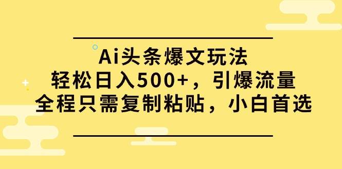 Ai头条爆文玩法,轻松日入500+,引爆流量全程只需复制粘贴,小白首选-众创项目基地