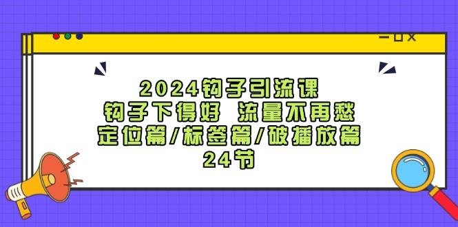 2024钩子·引流课：钩子下得好 流量不再愁，定位篇/标签篇/破播放篇/24节-众创项目基地