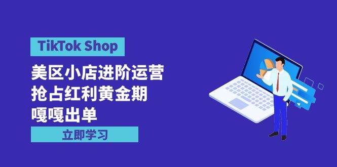 TikTok Shop-美区小店进阶运营，抢占红利黄金期 嘎嘎出单（7节课）-众创项目基地