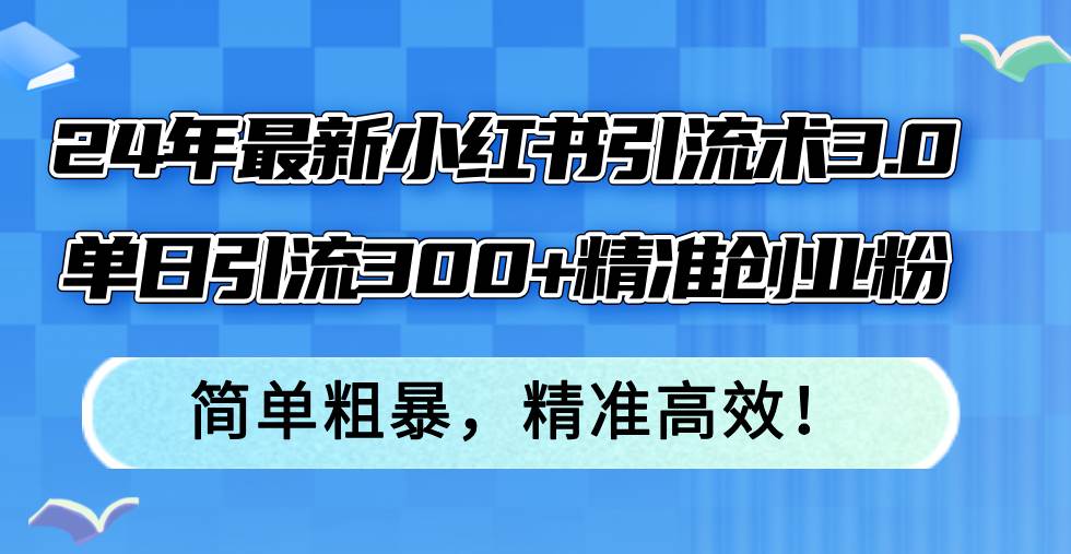 24年最新小红书引流术3.0，单日引流300+精准创业粉，简单粗暴，精准高效！-众创项目基地