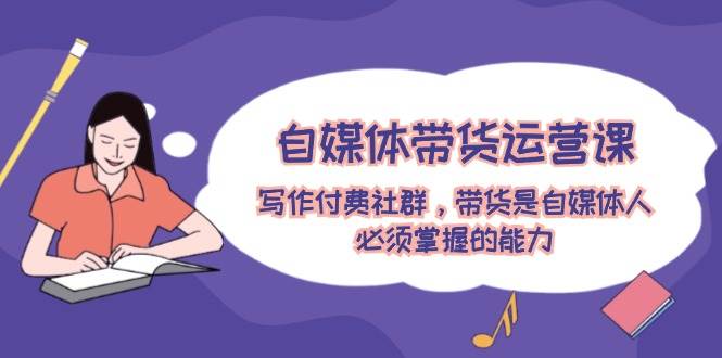 自媒体带货运营课：写作付费社群，带货是自媒体人必须掌握的能力-众创项目基地