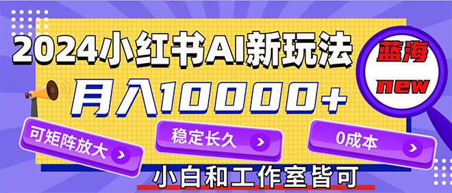 2024最新小红薯AI赛道，蓝海项目，月入10000+，0成本，当事业来做，可矩阵-众创项目基地