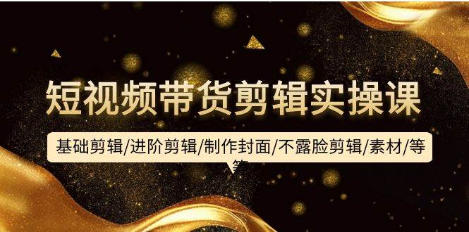 短视频带货剪辑实操课：基础剪辑/进阶剪辑/制作封面/不露脸剪辑/素材/等等-众创项目基地