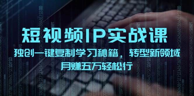 短视频 IP实战课，独创一键复制学习秘籍，转战新领域，月赚五万轻松行-众创项目基地