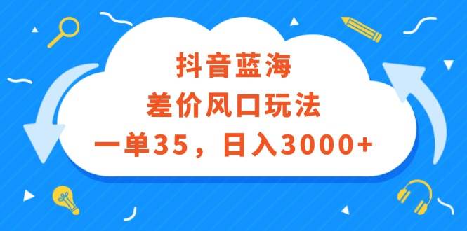 抖音蓝海差价风口玩法，一单35，日入3000+-众创项目基地