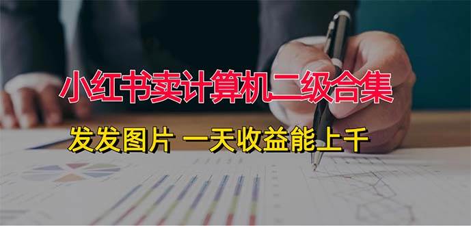 小红书卖计算机二级合集，发发图片 一天收益能上千-众创项目基地