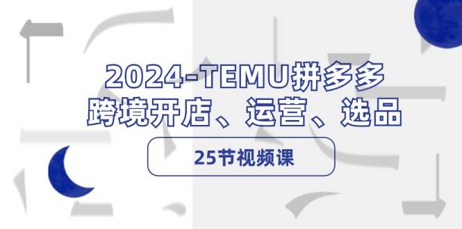 2024-TEMU拼多多·跨境开店、运营、选品（25节视频课）-众创项目基地
