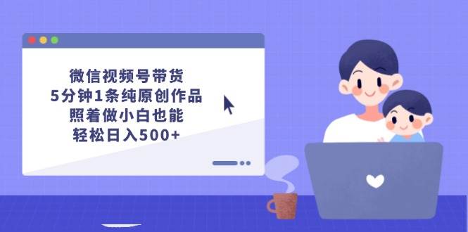 微信视频号带货,5分钟1条纯原创作品,照着做小白也能轻松日入500+-众创项目基地