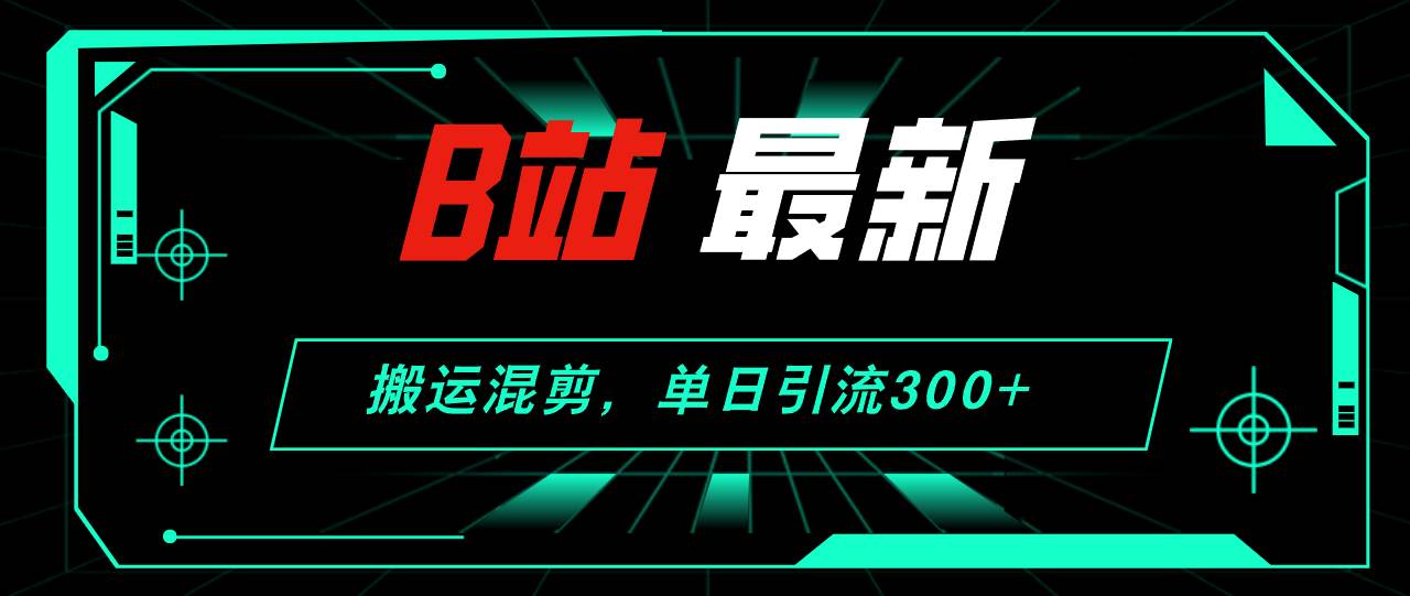 B站最新，搬运混剪，单日引流300+创业粉-众创项目基地