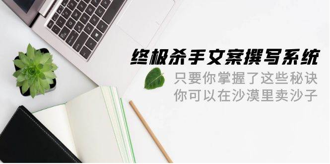 终极 杀手文案-撰写系统 只要你掌握了这些秘诀 你可以在沙漠里卖沙子-42节-众创项目基地