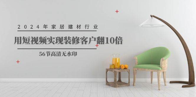 2024年家居建材行业，用短视频实现装修客户翻10倍（56节高清无水印）-众创项目基地