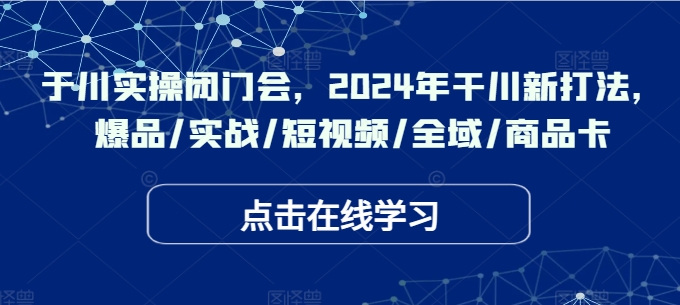 于川实操闭门会，2024年干川新打法，爆品/实战/短视频/全域/商品卡-众创项目基地
