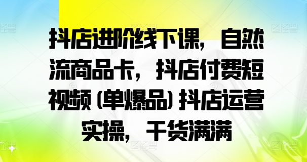 抖店进阶线下课，自然流商品卡，抖店付费短视频(单爆品)抖店运营实操，干货满满-众创项目基地