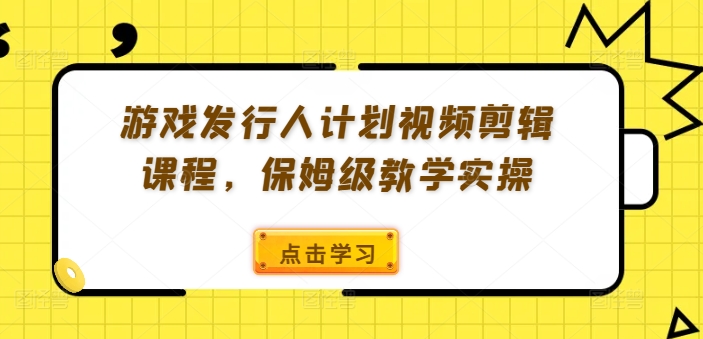 游戏发行人计划视频剪辑课程，保姆级教学实操-众创项目基地