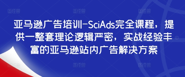 亚马逊广告培训-SciAds完全课程，提供一整套理论逻辑严密，实战经验丰富的亚马逊站内广告解决方案-众创项目基地