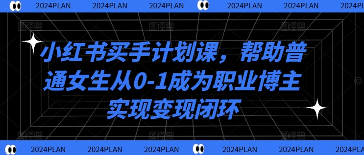 小红书买手计划课，帮助普通女生从0-1成为职业博主实现变现闭环-众创项目基地