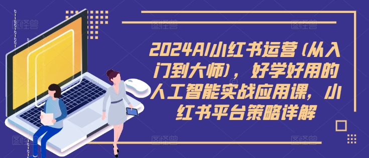 2024AI小红书运营(从入门到大师)，好学好用的人工智能实战应用课，小红书平台策略详解-众创项目基地