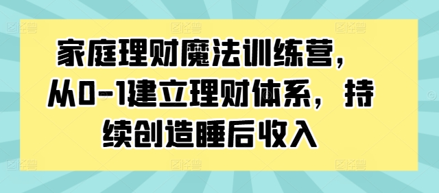 家庭理财魔法训练营，从0-1建立理财体系，持续创造睡后收入-众创项目基地