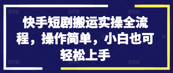 快手短剧搬运实操全流程，操作简单，小白也可轻松上手-众创项目基地