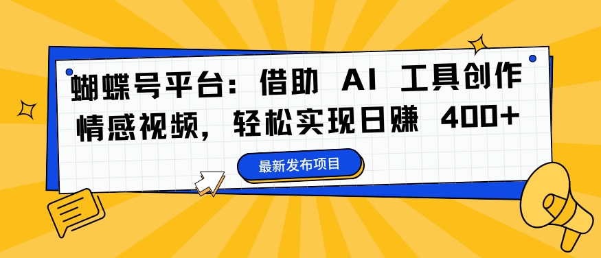 蝴蝶号平台：借助 AI 工具创作情感视频，轻松实现日赚 400+【揭秘】-众创项目基地