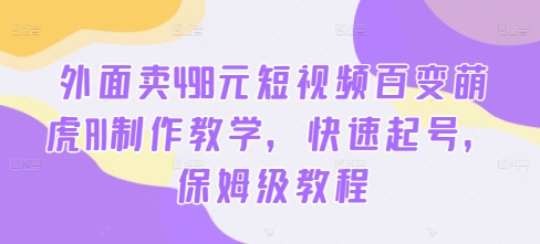 外面卖498元短视频百变萌虎AI制作教学，快速起号，保姆级教程-众创项目基地