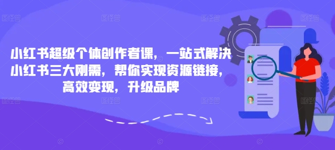小红书超级个体创作者课，一站式解决小红书三大刚需，帮你实现资源链接，高效变现，升级品牌-众创项目基地