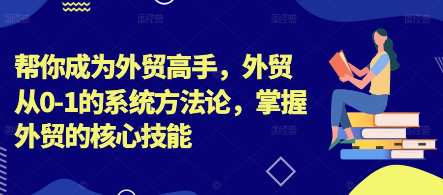 帮你成为外贸高手，外贸从0-1的系统方法论，掌握外贸的核心技能-众创项目基地