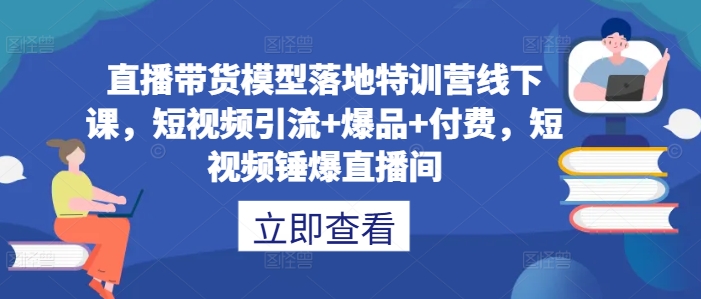 直播带货模型落地特训营线下课，​短视频引流+爆品+付费，短视频锤爆直播间-众创项目基地