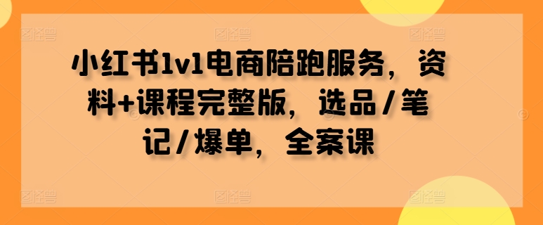 小红书1v1电商陪跑服务，资料+课程完整版，选品/笔记/爆单，全案课-众创项目基地