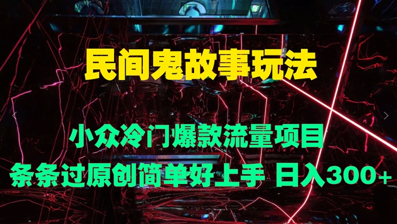 民间鬼故事玩法 小众冷门爆款流量项目 条条过原创，简单好上手 日入3张-众创项目基地